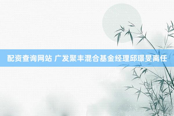 配资查询网站 广发聚丰混合基金经理邱璟旻离任