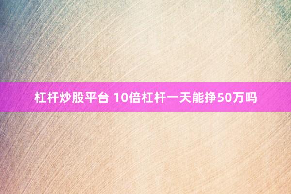 杠杆炒股平台 10倍杠杆一天能挣50万吗
