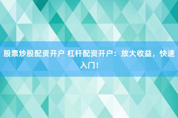 股票炒股配资开户 杠杆配资开户：放大收益，快速入门！