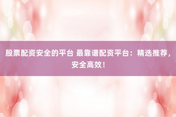 股票配资安全的平台 最靠谱配资平台：精选推荐，安全高效！