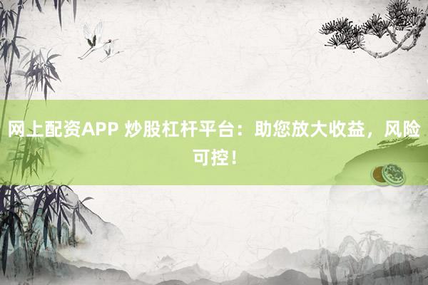 网上配资APP 炒股杠杆平台：助您放大收益，风险可控！