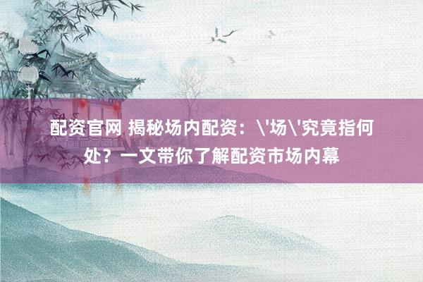 配资官网 揭秘场内配资：'场'究竟指何处？一文带你了解配资市场内幕