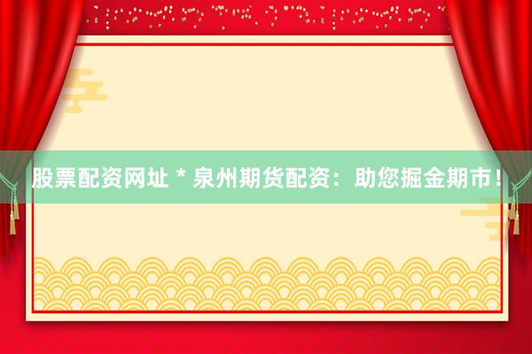股票配资网址 * 泉州期货配资：助您掘金期市！