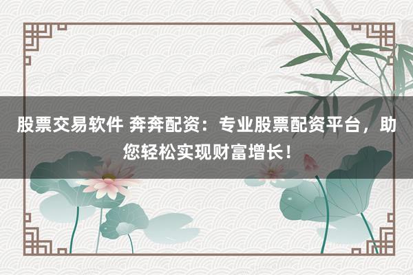 股票交易软件 奔奔配资：专业股票配资平台，助您轻松实现财富增长！