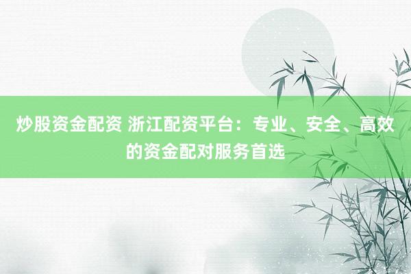 炒股资金配资 浙江配资平台：专业、安全、高效的资金配对服务首选