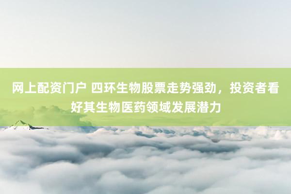 网上配资门户 四环生物股票走势强劲，投资者看好其生物医药领域发展潜力