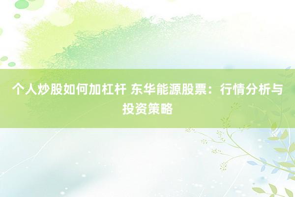 个人炒股如何加杠杆 东华能源股票：行情分析与投资策略