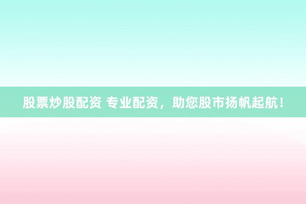 股票炒股配资 专业配资，助您股市扬帆起航！