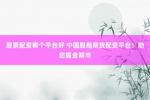 股票配资哪个平台好 中国股指期货配资平台：助您掘金期市
