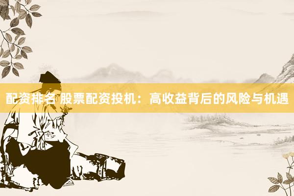 配资排名 股票配资投机：高收益背后的风险与机遇