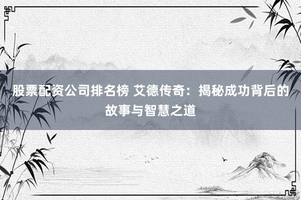 股票配资公司排名榜 艾德传奇：揭秘成功背后的故事与智慧之道