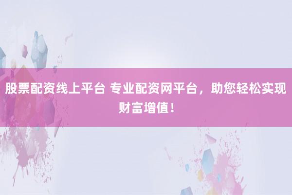 股票配资线上平台 专业配资网平台，助您轻松实现财富增值！