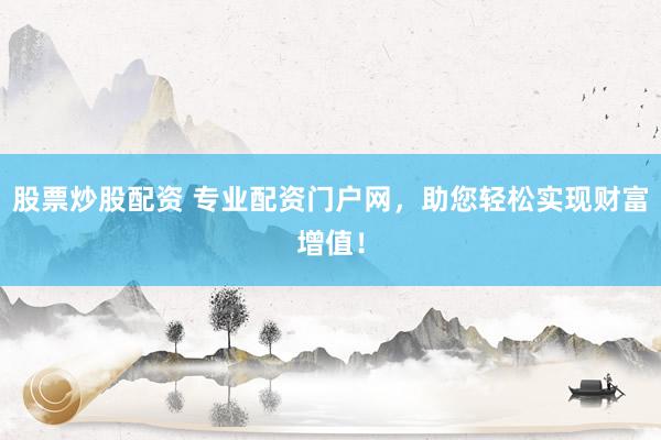 股票炒股配资 专业配资门户网，助您轻松实现财富增值！