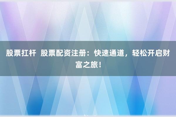 股票扛杆  股票配资注册：快速通道，轻松开启财富之旅！