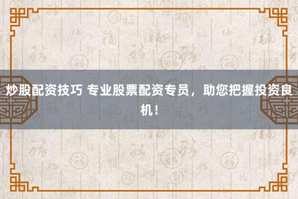炒股配资技巧 专业股票配资专员，助您把握投资良机！