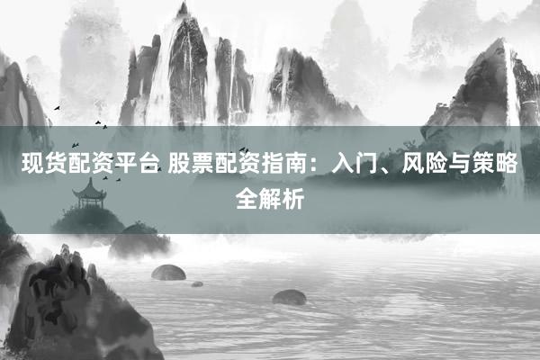 现货配资平台 股票配资指南：入门、风险与策略全解析