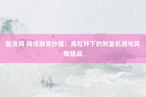 配资网 网络融资炒股：高杠杆下的财富机遇与风险挑战