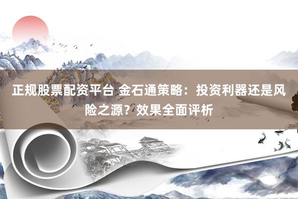 正规股票配资平台 金石通策略：投资利器还是风险之源？效果全面评析