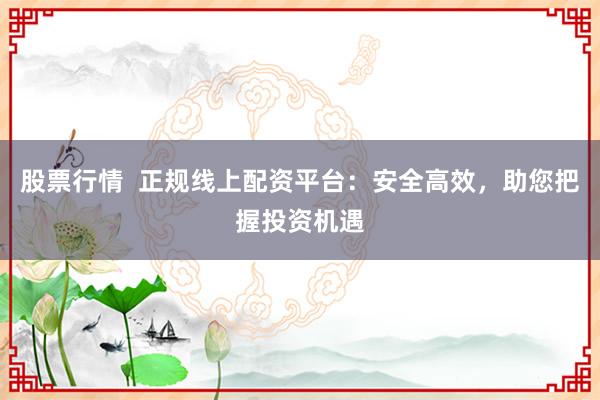 股票行情  正规线上配资平台：安全高效，助您把握投资机遇