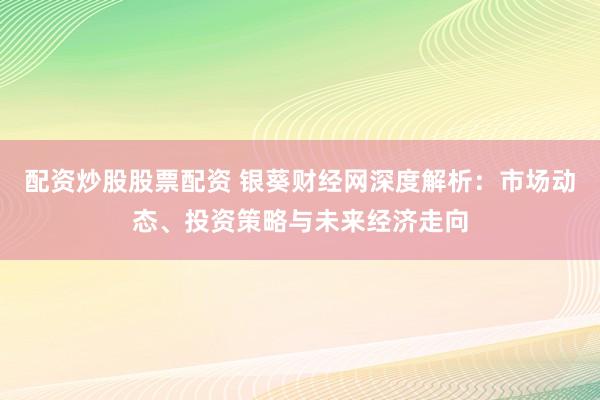 配资炒股股票配资 银葵财经网深度解析：市场动态、投资策略与未来经济走向