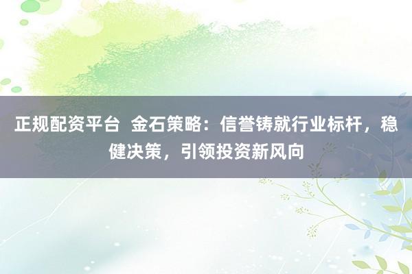 正规配资平台  金石策略：信誉铸就行业标杆，稳健决策，引领投资新风向