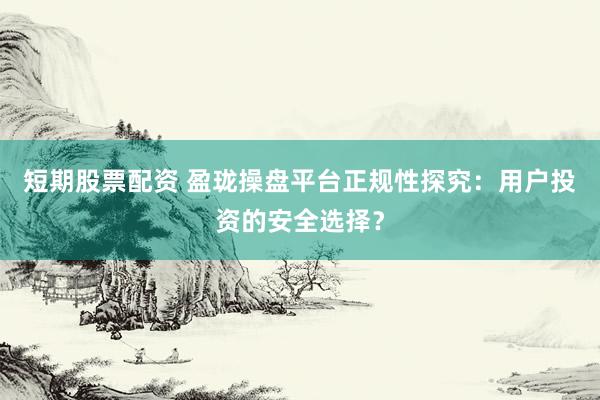 短期股票配资 盈珑操盘平台正规性探究：用户投资的安全选择？