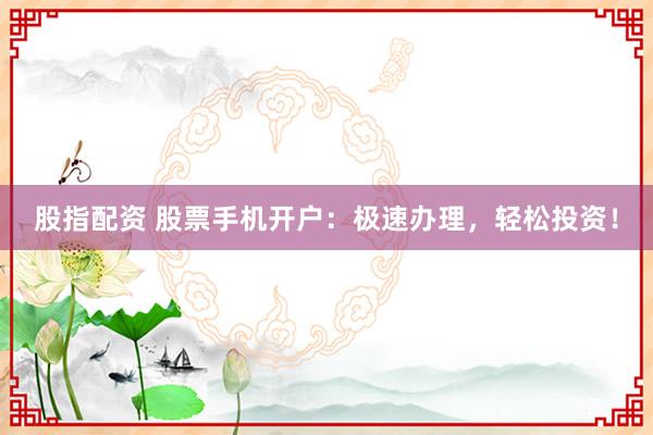 股指配资 股票手机开户：极速办理，轻松投资！