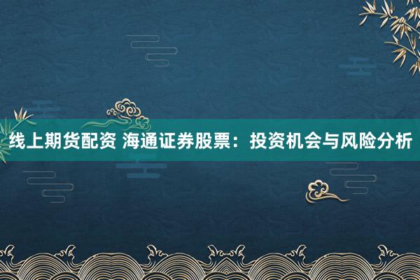 线上期货配资 海通证券股票：投资机会与风险分析