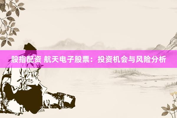 股指配资 航天电子股票：投资机会与风险分析