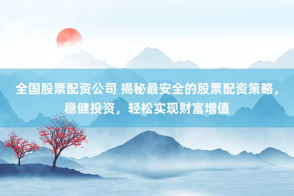 全国股票配资公司 揭秘最安全的股票配资策略，稳健投资，轻松实现财富增值