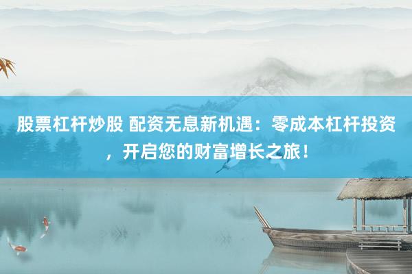 股票杠杆炒股 配资无息新机遇：零成本杠杆投资，开启您的财富增长之旅！