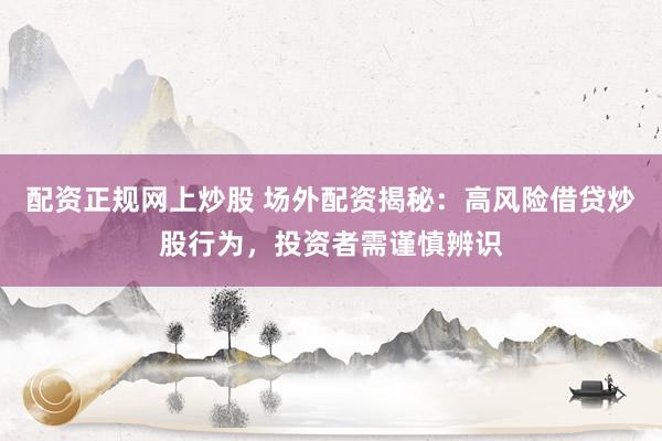 配资正规网上炒股 场外配资揭秘：高风险借贷炒股行为，投资者需谨慎辨识
