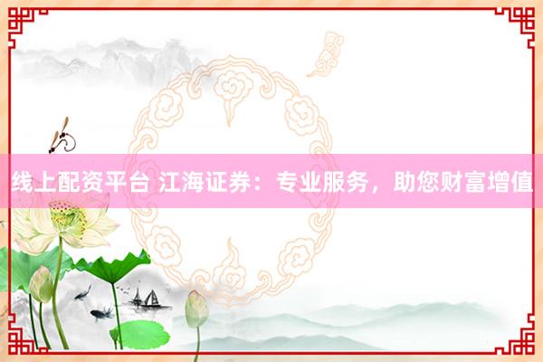 线上配资平台 江海证券：专业服务，助您财富增值