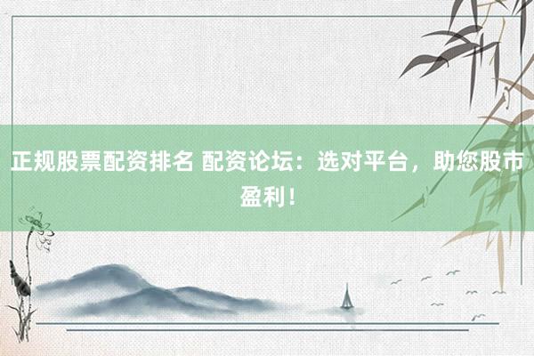正规股票配资排名 配资论坛：选对平台，助您股市盈利！