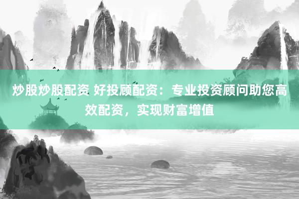 炒股炒股配资 好投顾配资：专业投资顾问助您高效配资，实现财富增值