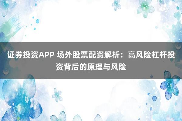 证券投资APP 场外股票配资解析：高风险杠杆投资背后的原理与风险