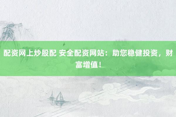 配资网上炒股配 安全配资网站：助您稳健投资，财富增值！