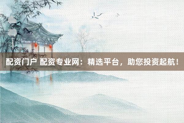 配资门户 配资专业网：精选平台，助您投资起航！