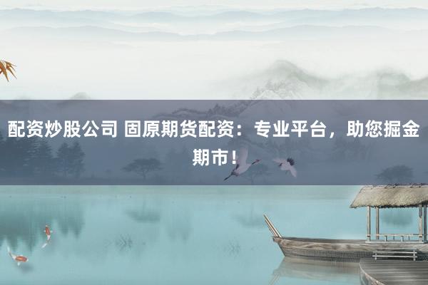 配资炒股公司 固原期货配资：专业平台，助您掘金期市！