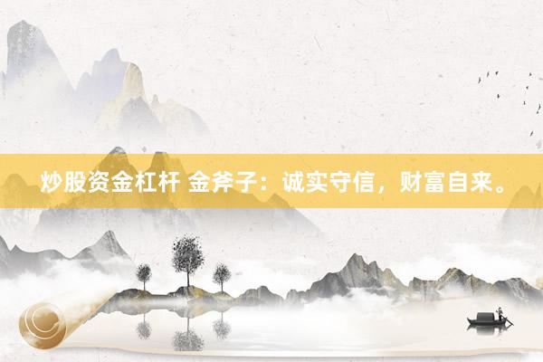 炒股资金杠杆 金斧子：诚实守信，财富自来。