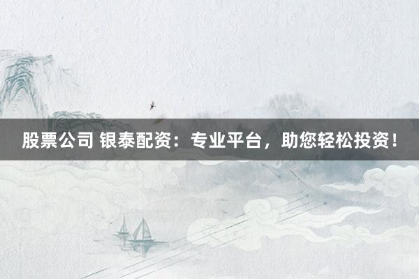 股票公司 银泰配资：专业平台，助您轻松投资！