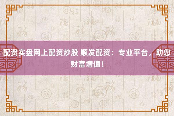 配资实盘网上配资炒股 顺发配资：专业平台，助您财富增值！