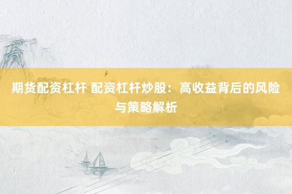 期货配资杠杆 配资杠杆炒股：高收益背后的风险与策略解析