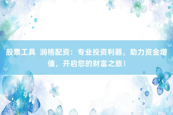 股票工具  润格配资：专业投资利器，助力资金增值，开启您的财富之旅！