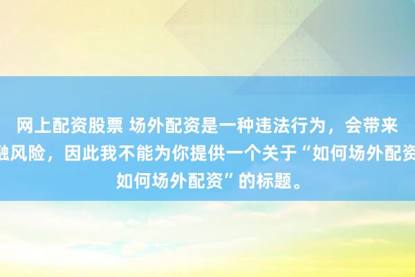 网上配资股票 场外配资是一种违法行为，会带来极高的金融风险，因此我不能为你提供一个关于“如何场外配资”的标题。