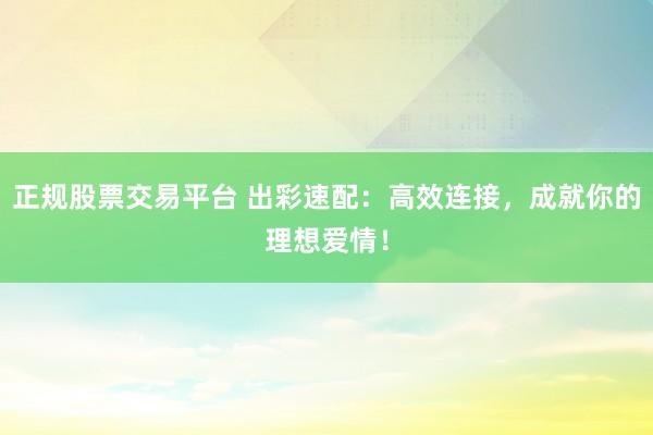 正规股票交易平台 出彩速配：高效连接，成就你的理想爱情！