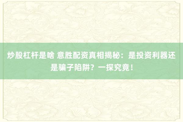 炒股杠杆是啥 意胜配资真相揭秘：是投资利器还是骗子陷阱？一探究竟！