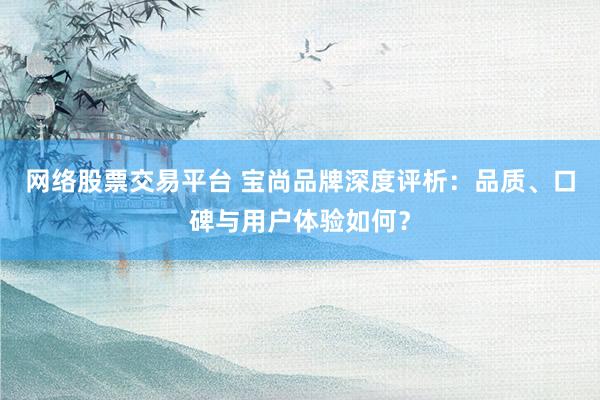网络股票交易平台 宝尚品牌深度评析：品质、口碑与用户体验如何？