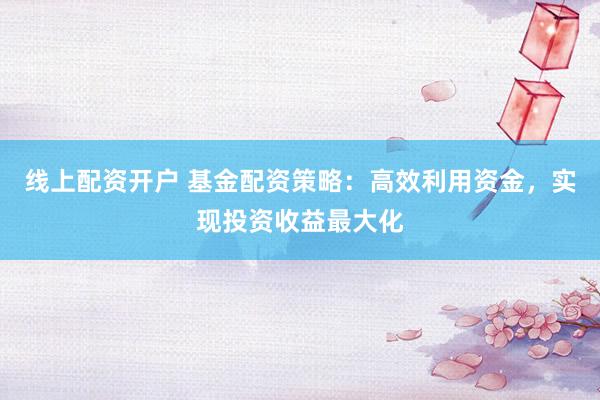 线上配资开户 基金配资策略：高效利用资金，实现投资收益最大化