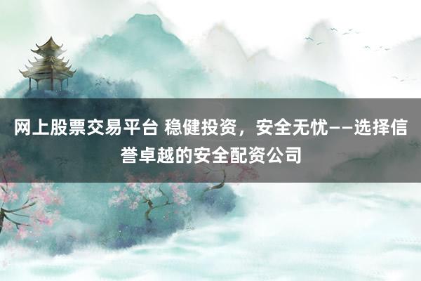 网上股票交易平台 稳健投资，安全无忧——选择信誉卓越的安全配资公司